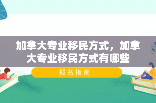 加拿大专业移民方式，加拿大专业移民方式有哪些