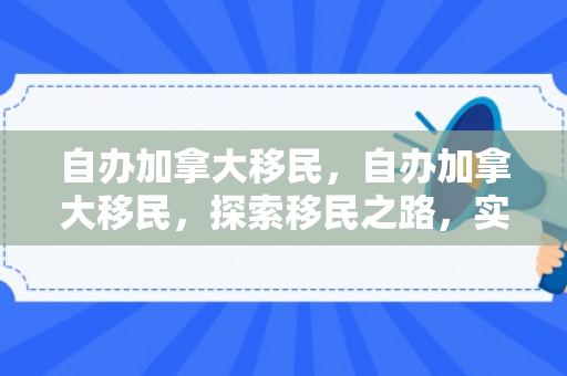 自办加拿大移民，自办加拿大移民，探索移民之路，实现加拿大梦想
