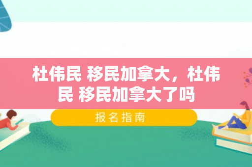 杜伟民 移民加拿大，杜伟民 移民加拿大了吗