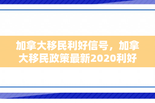 加拿大移民利好信号，加拿大移民政策最新2020利好