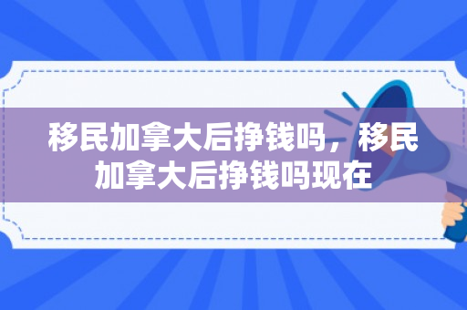 移民加拿大后挣钱吗，移民加拿大后挣钱吗现在