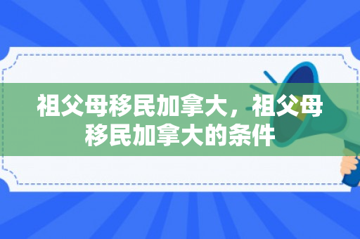 祖父母移民加拿大，祖父母移民加拿大的条件