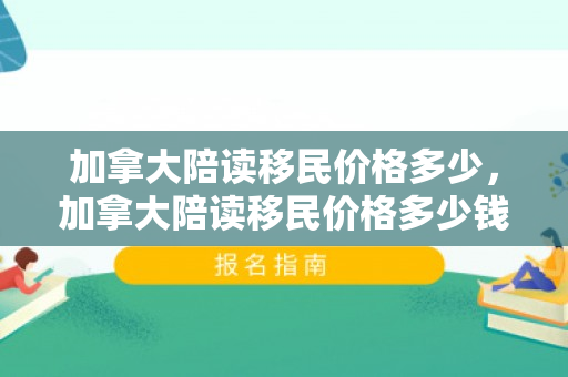 加拿大陪读移民价格多少，加拿大陪读移民价格多少钱