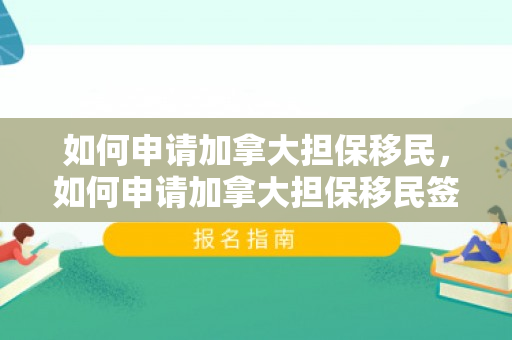 如何申请加拿大担保移民，如何申请加拿大担保移民签证