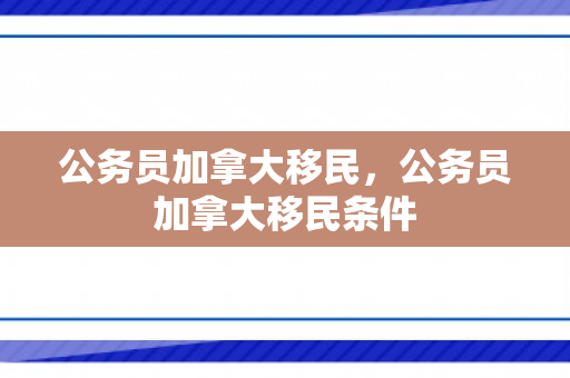公务员加拿大移民，公务员加拿大移民条件
