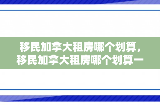 移民加拿大租房哪个划算，移民加拿大租房哪个划算一点