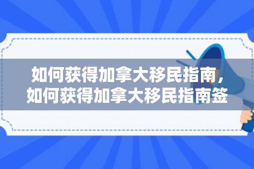 如何获得加拿大移民指南，如何获得加拿大移民指南签证