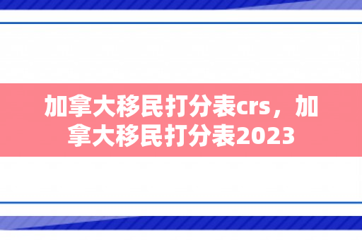 加拿大移民打分表crs，加拿大移民打分表2023