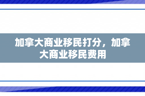 加拿大商业移民打分，加拿大商业移民费用