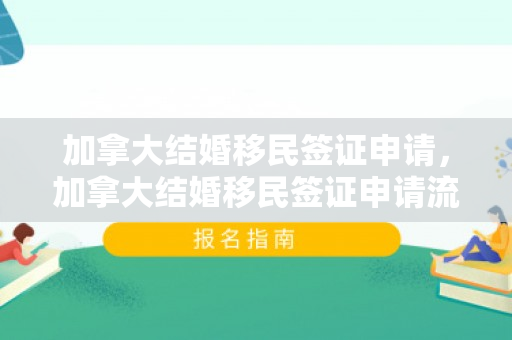 加拿大结婚移民签证申请，加拿大结婚移民签证申请流程