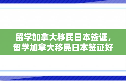 留学加拿大移民日本签证，留学加拿大移民日本签证好办吗