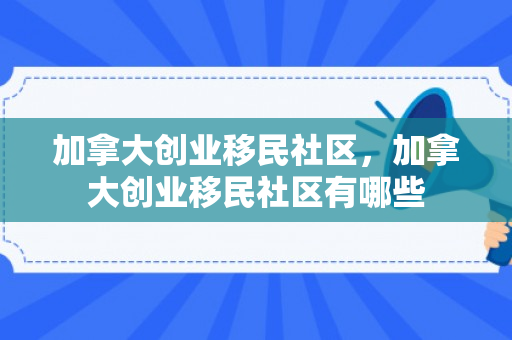 加拿大创业移民社区，加拿大创业移民社区有哪些