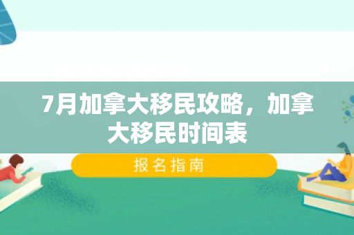 7月加拿大移民攻略，加拿大移民时间表