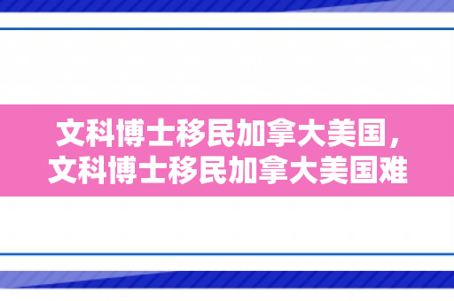文科博士移民加拿大美国，文科博士移民加拿大美国难吗