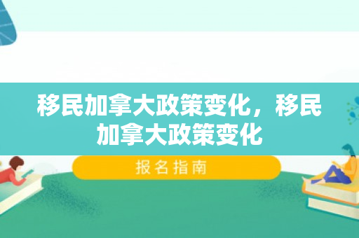 移民加拿大政策变化，移民加拿大政策变化
