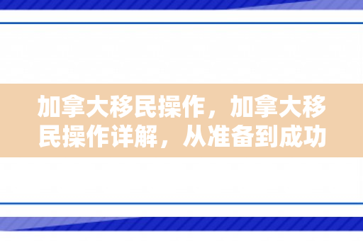 加拿大移民操作，加拿大移民操作详解，从准备到成功落户