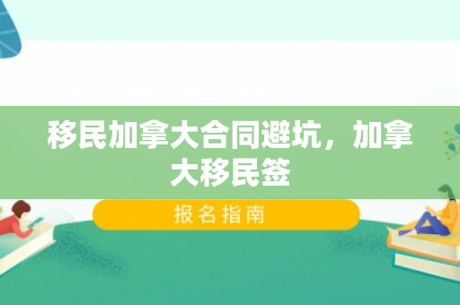 移民加拿大合同避坑，加拿大移民签