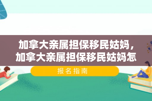 加拿大亲属担保移民姑妈，加拿大亲属担保移民姑妈怎么办