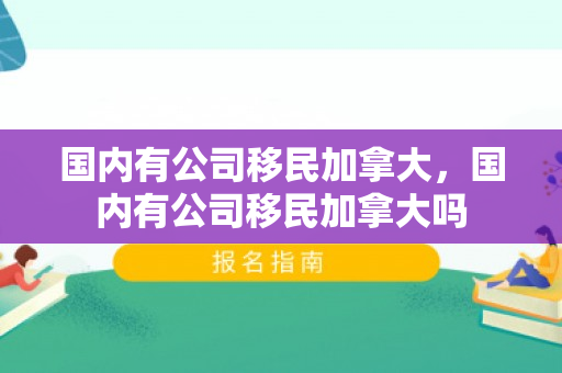 国内有公司移民加拿大，国内有公司移民加拿大吗