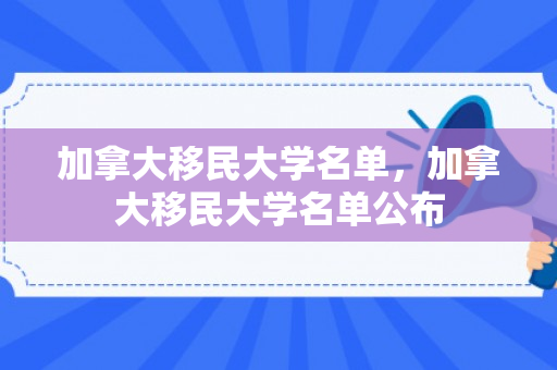 加拿大移民大学名单，加拿大移民大学名单公布