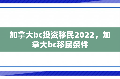 加拿大bc投资移民2022，加拿大bc移民条件