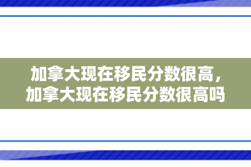 加拿大现在移民分数很高，加拿大现在移民分数很高吗