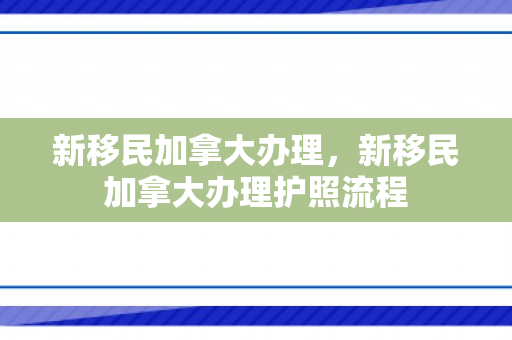 新移民加拿大办理，新移民加拿大办理护照流程