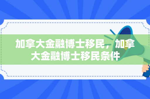 加拿大金融博士移民，加拿大金融博士移民条件