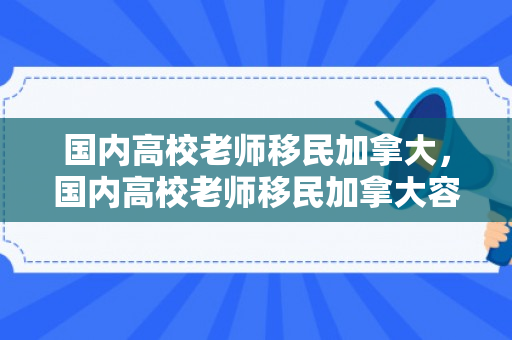 国内高校老师移民加拿大，国内高校老师移民加拿大容易吗