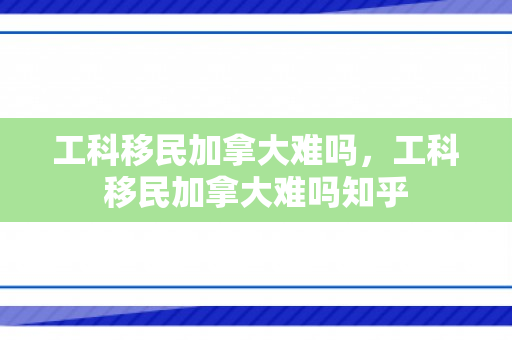 工科移民加拿大难吗，工科移民加拿大难吗知乎