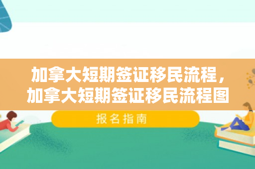 加拿大短期签证移民流程，加拿大短期签证移民流程图