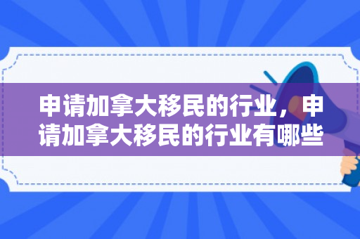 申请加拿大移民的行业，申请加拿大移民的行业有哪些