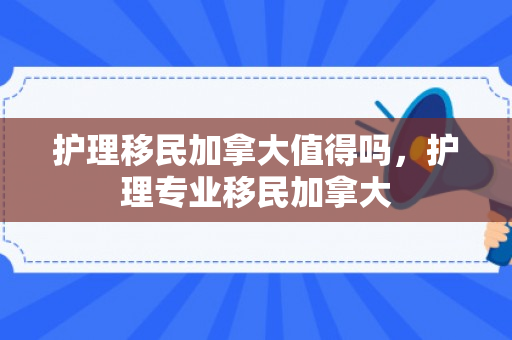 护理移民加拿大值得吗，护理专业移民加拿大