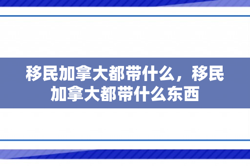 移民加拿大都带什么，移民加拿大都带什么东西