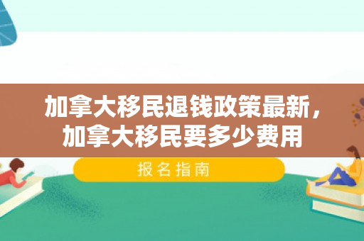 加拿大移民退钱政策最新，加拿大移民要多少费用