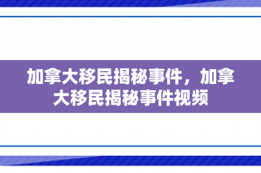 加拿大移民揭秘事件，加拿大移民揭秘事件视频