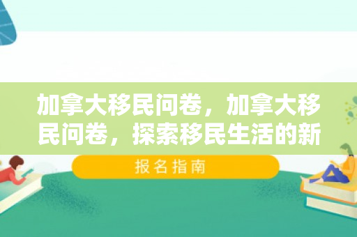 加拿大移民问卷，加拿大移民问卷，探索移民生活的新篇章