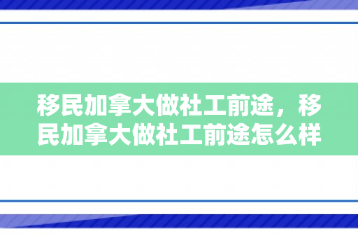 移民加拿大做社工前途，移民加拿大做社工前途怎么样