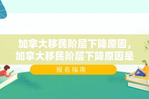 加拿大移民阶层下降原因，加拿大移民阶层下降原因是什么