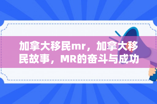 加拿大移民mr，加拿大移民故事，MR的奋斗与成功之路