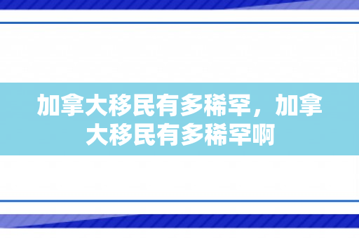 加拿大移民有多稀罕，加拿大移民有多稀罕啊