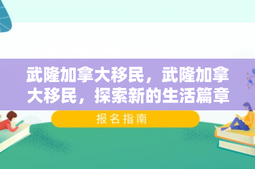 武隆加拿大移民，武隆加拿大移民，探索新的生活篇章