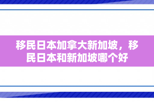移民日本加拿大新加坡，移民日本和新加坡哪个好