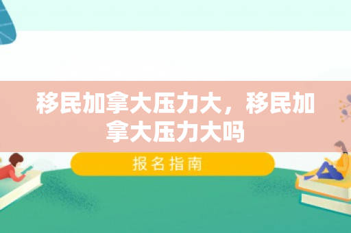 移民加拿大压力大，移民加拿大压力大吗