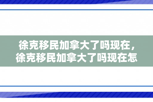 徐克移民加拿大了吗现在，徐克移民加拿大了吗现在怎么样