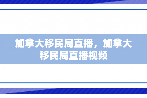 加拿大移民局直播，加拿大移民局直播视频