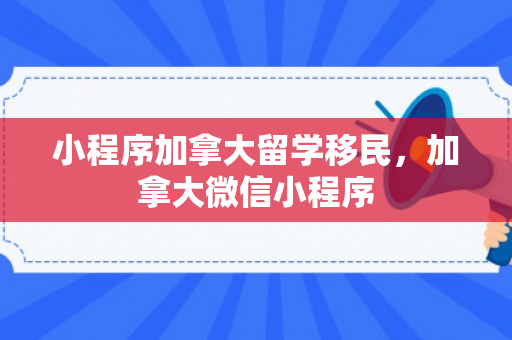小程序加拿大留学移民，加拿大微信小程序