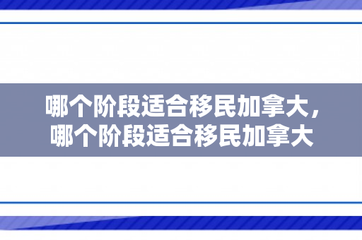 哪个阶段适合移民加拿大，哪个阶段适合移民加拿大