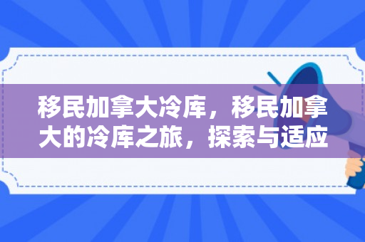 移民加拿大冷库，移民加拿大的冷库之旅，探索与适应