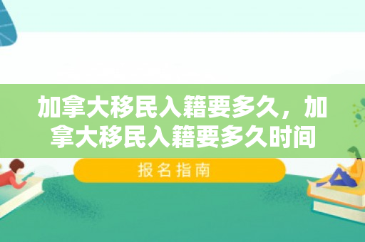 加拿大移民入籍要多久，加拿大移民入籍要多久时间